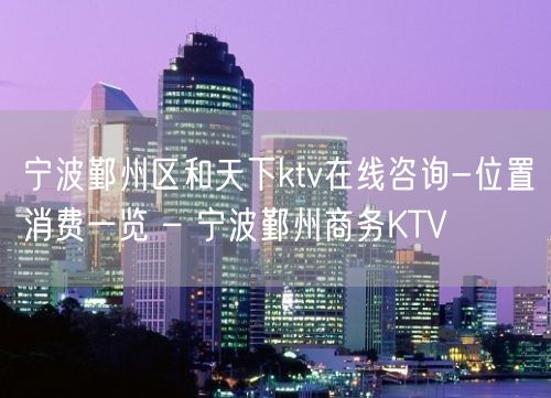 宁波鄞州区和天下ktv在线咨询-位置消费一览 – 宁波鄞州商务KTV