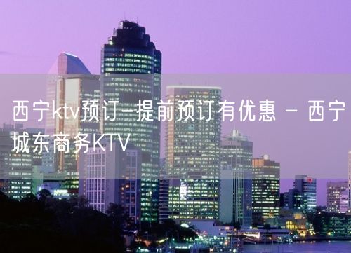 西宁ktv预订-提前预订有优惠 – 西宁城东商务KTV