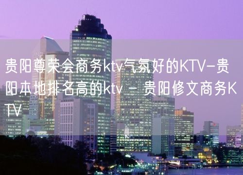 贵阳尊荣会商务ktv气氛好的KTV-贵阳本地排名高的ktv – 贵阳修文商务KTV