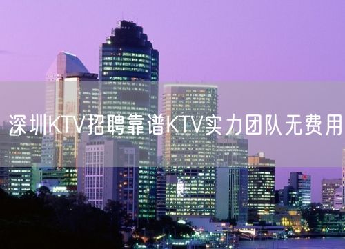深圳KTV招聘靠谱KTV实力团队无费用