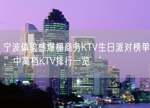 宁波体验感爆棚商务KTV生日派对榜单，中高档KTV排行一览